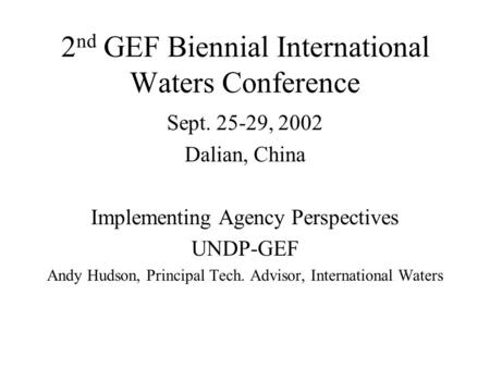 2 nd GEF Biennial International Waters Conference Sept. 25-29, 2002 Dalian, China Implementing Agency Perspectives UNDP-GEF Andy Hudson, Principal Tech.