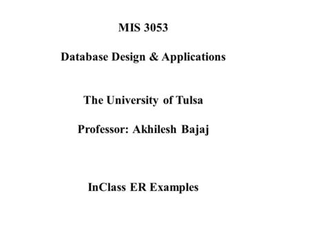 MIS 3053 Database Design & Applications The University of Tulsa Professor: Akhilesh Bajaj InClass ER Examples.