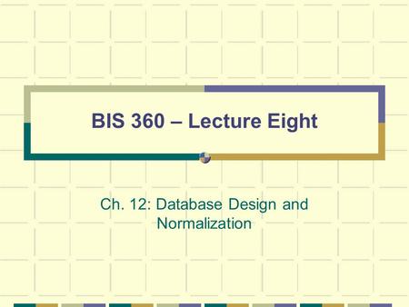 BIS 360 – Lecture Eight Ch. 12: Database Design and Normalization.