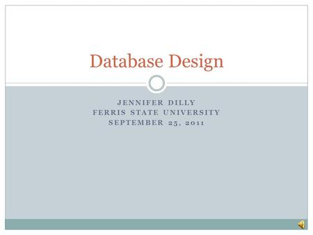 JENNIFER DILLY FERRIS STATE UNIVERSITY SEPTEMBER 25, 2011 Database Design.