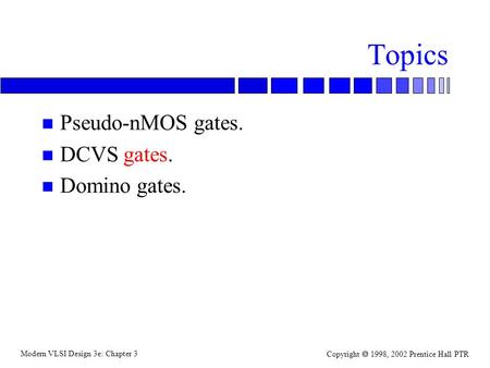 Modern VLSI Design 3e: Chapter 3 Copyright  1998, 2002 Prentice Hall PTR Topics n Pseudo-nMOS gates. n DCVS gates. n Domino gates.