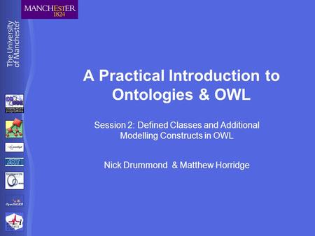 BioHealth Informatics Group A Practical Introduction to Ontologies & OWL Session 2: Defined Classes and Additional Modelling Constructs in OWL Nick Drummond.