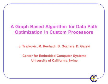 A Graph Based Algorithm for Data Path Optimization in Custom Processors J. Trajkovic, M. Reshadi, B. Gorjiara, D. Gajski Center for Embedded Computer Systems.