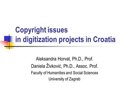 Copyright issues in digitization projects in Croatia Aleksandra Horvat, Ph.D., Prof. Daniela Živković, Ph.D., Assoc. Prof. Faculty of Humanities and Social.