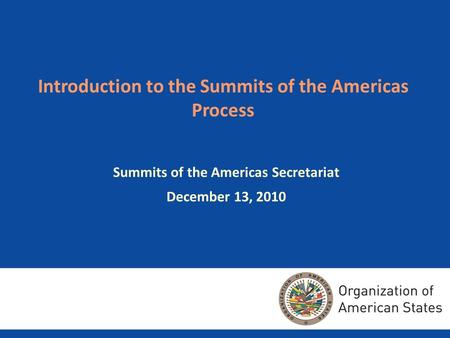 Introduction to the Summits of the Americas Process Summits of the Americas Secretariat December 13, 2010.