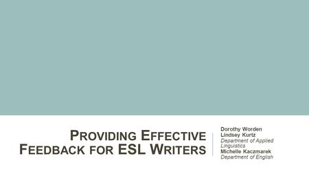 P ROVIDING E FFECTIVE F EEDBACK FOR ESL W RITERS Dorothy Worden Lindsey Kurtz Department of Applied Linguistics Michelle Kaczmarek Department of English.