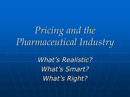 Pricing and the Pharmaceutical Industry What’s Realistic? What’s Smart? What’s Right?