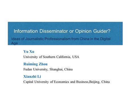 Information Disseminator or Opinion Guider? Ideas of Journalistic Professionalism from China in the Digital Age Yu Xu University of Southern California,