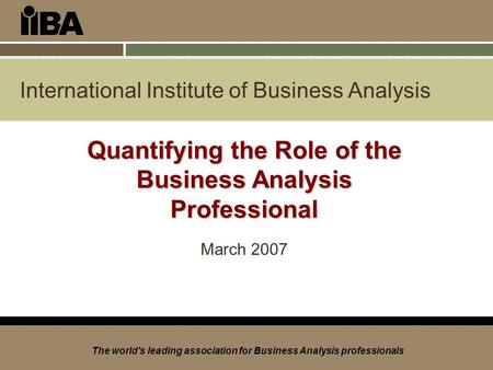 International Institute of Business Analysis The world's leading association for Business Analysis professionals Quantifying the Role of the Business Analysis.