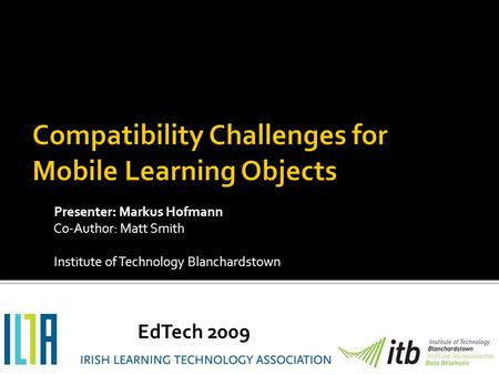 Presenter: Markus Hofmann Co-Author: Matt Smith Institute of Technology Blanchardstown EdTech 2009.