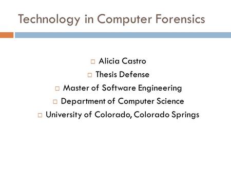 Technology in Computer Forensics  Alicia Castro  Thesis Defense  Master of Software Engineering  Department of Computer Science  University of Colorado,