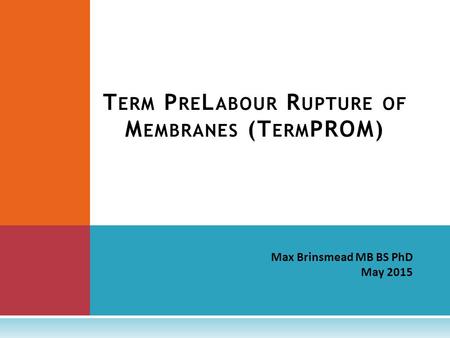 Max Brinsmead MB BS PhD May 2015 T ERM P RE L ABOUR R UPTURE OF M EMBRANES (T ERM PROM)