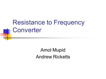 Resistance to Frequency Converter Amol Mupid Andrew Ricketts.