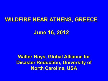 WILDFIRE NEAR ATHENS, GREECE June 16, 2012 Walter Hays, Global Alliance for Disaster Reduction, University of North Carolina, USA.