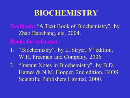 BIOCHEMISTRY Textbook: “A Text Book of Biochemistry”, by Zhao Baochang, etc, 2004. Books for reference: “Biochemistry”, by L. Stryer, 6th edition, W.H.