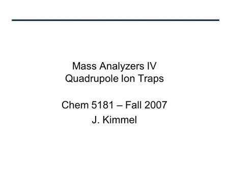 Mass Analyzers IV Quadrupole Ion Traps Chem 5181 – Fall 2007 J. Kimmel.