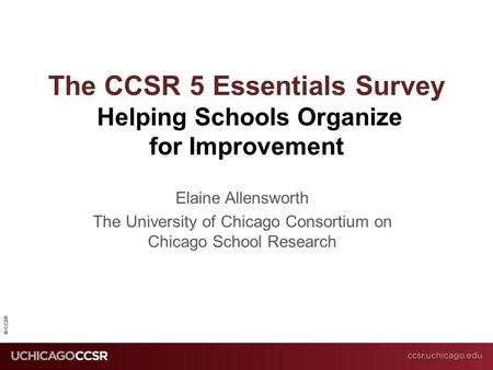 © CCSR The CCSR 5 Essentials Survey Helping Schools Organize for Improvement Elaine Allensworth The University of Chicago Consortium on Chicago School.