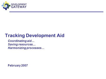 Tracking Development Aid Coordinating aid… Saving resources… Harmonizing processes… February 2007.