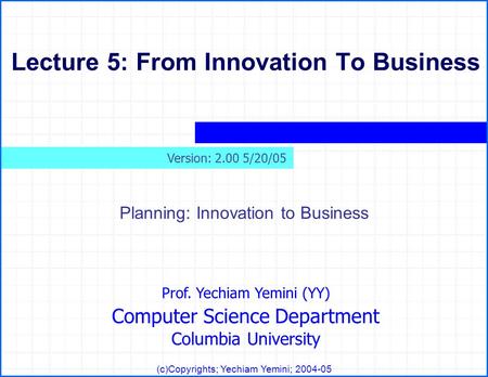 Prof. Yechiam Yemini (YY) Computer Science Department Columbia University (c)Copyrights; Yechiam Yemini; 2004-05 Lecture 5: From Innovation To Business.