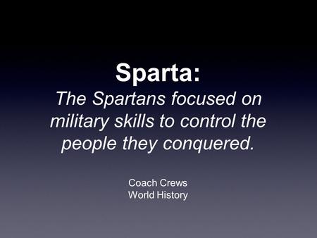 Sparta: The Spartans focused on military skills to control the people they conquered. Coach Crews World History.