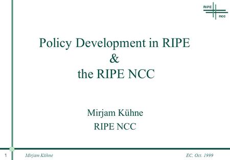 Mirjam Kühne 1 EC, Oct. 1999 Policy Development in RIPE & the RIPE NCC Mirjam Kühne RIPE NCC.