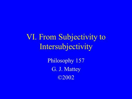 VI. From Subjectivity to Intersubjectivity Philosophy 157 G. J. Mattey ©2002.