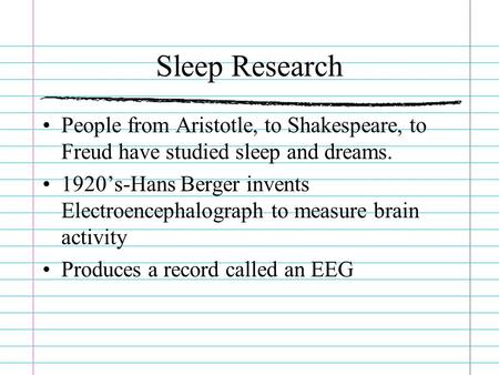 Sleep Research People from Aristotle, to Shakespeare, to Freud have studied sleep and dreams. 1920’s-Hans Berger invents Electroencephalograph to measure.