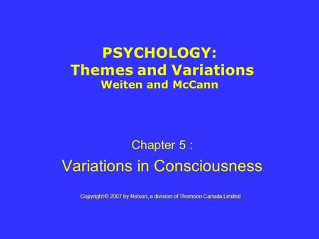 PSYCHOLOGY: Themes and Variations Weiten and McCann Chapter 5 : Variations in Consciousness Copyright © 2007 by Nelson, a division of Thomson Canada Limited.