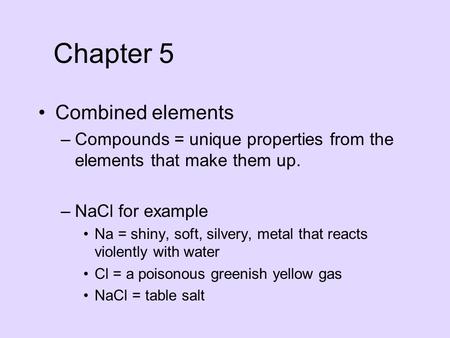 Combined elements –Compounds = unique properties from the elements that make them up. –NaCl for example Na = shiny, soft, silvery, metal that reacts violently.