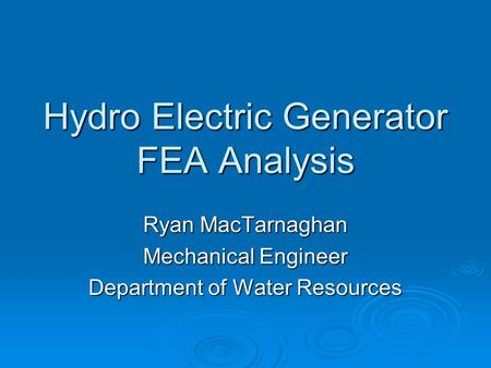 Hydro Electric Generator FEA Analysis Ryan MacTarnaghan Mechanical Engineer Department of Water Resources.