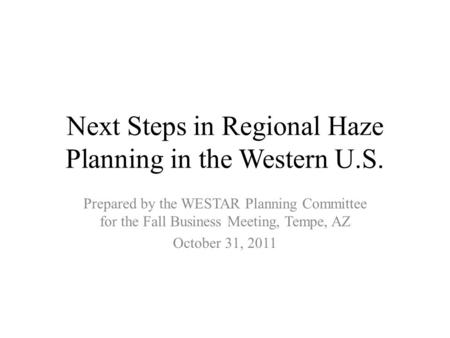 Next Steps in Regional Haze Planning in the Western U.S. Prepared by the WESTAR Planning Committee for the Fall Business Meeting, Tempe, AZ October 31,