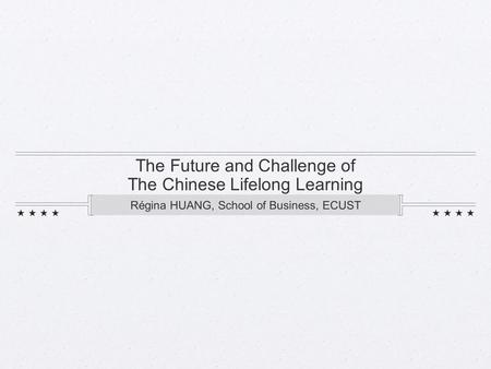 The Future and Challenge of The Chinese Lifelong Learning Régina HUANG, School of Business, ECUST.