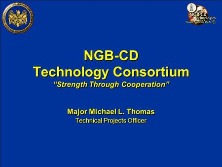 NGB-CD Technology Consortium “Strength Through Cooperation” Major Michael L. Thomas Technical Projects Officer Major Michael L. Thomas Technical Projects.