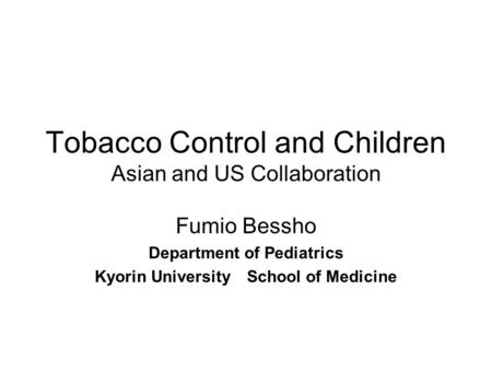 Tobacco Control and Children Asian and US Collaboration Fumio Bessho Department of Pediatrics Kyorin University School of Medicine.