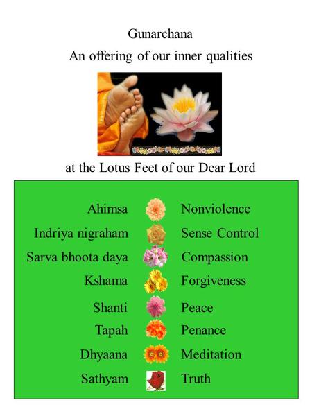 Gunarchana An offering of our inner qualities at the Lotus Feet of our Dear Lord SathyamTruth Sarva bhoota dayaCompassion KshamaForgiveness TapahPenance.