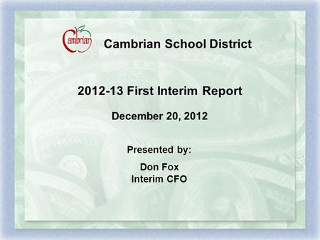 Cambrian School District 2012-13 First Interim Report December 20, 2012 Presented by: Don Fox Interim CFO.