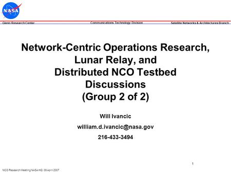 Glenn Research Center Satellite Networks & Architectures Branch Communications Technology Division NCO Research Meeting NASA HQ 09 April 2007 1 Network-Centric.