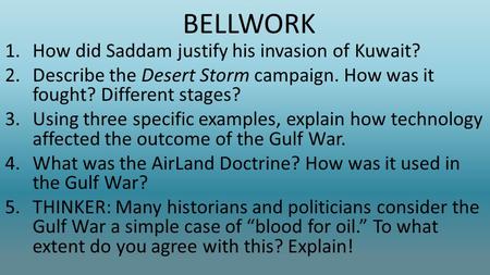 BELLWORK 1.How did Saddam justify his invasion of Kuwait? 2.Describe the Desert Storm campaign. How was it fought? Different stages? 3.Using three specific.