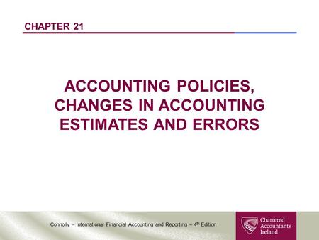 Connolly – International Financial Accounting and Reporting – 4 th Edition CHAPTER 21 ACCOUNTING POLICIES, CHANGES IN ACCOUNTING ESTIMATES AND ERRORS.