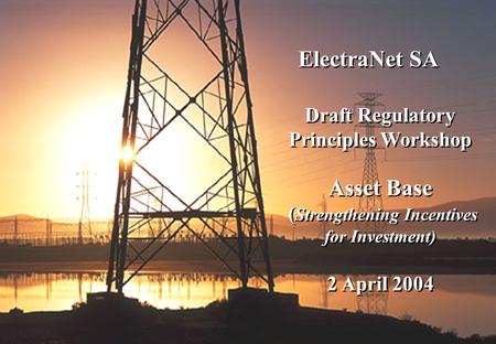 1 ElectraNet SA Draft Regulatory Principles Workshop Asset Base ( Strengthening Incentives for Investment) 2 April 2004 Draft Regulatory Principles Workshop.