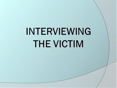 INTERVIEWING THE VICTIM. Interviewing the Victim  Let the victim know that you are concerned for her safety.  Distract the victim from retaliation against.