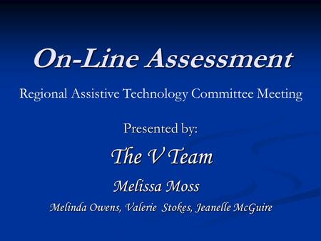 On-Line Assessment Presented by: The V Team Melissa Moss Melinda Owens, Valerie Stokes, Jeanelle McGuire Regional Assistive Technology Committee Meeting.