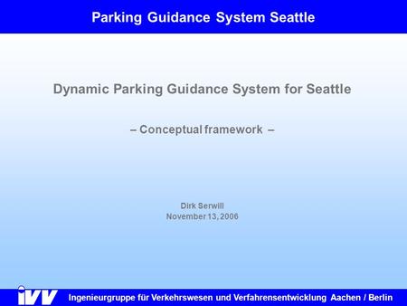 Ingenieurgruppe für Verkehrswesen und Verfahrensentwicklung Aachen/Berlin Parking Guidance System Seattle Dynamic Parking Guidance System for Seattle –