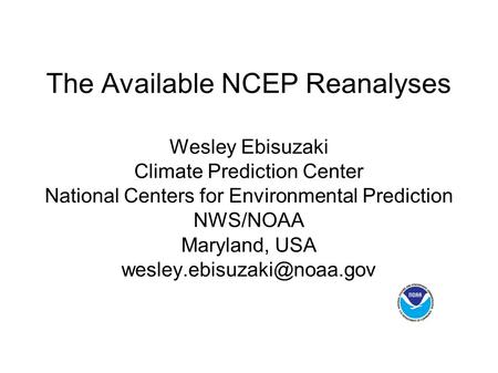 The Available NCEP Reanalyses Wesley Ebisuzaki Climate Prediction Center National Centers for Environmental Prediction NWS/NOAA Maryland, USA wesley.ebisuzaki@noaa.gov.