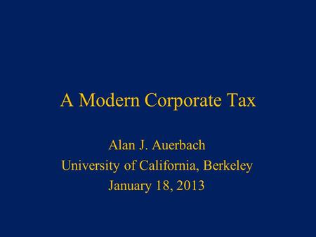 A Modern Corporate Tax Alan J. Auerbach University of California, Berkeley January 18, 2013.