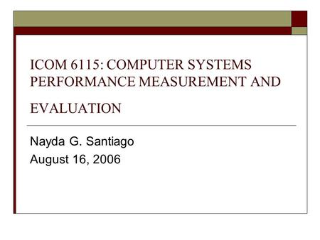 ICOM 6115: COMPUTER SYSTEMS PERFORMANCE MEASUREMENT AND EVALUATION Nayda G. Santiago August 16, 2006.