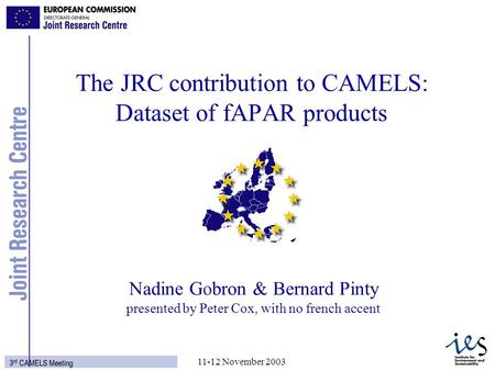 1 3 rd CAMELS Meeting 11-12 November 2003 Nadine Gobron & Bernard Pinty presented by Peter Cox, with no french accent The JRC contribution to CAMELS: Dataset.