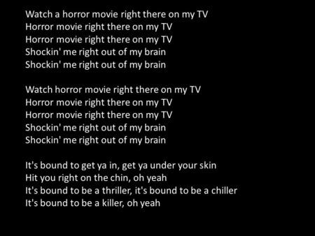 Watch a horror movie right there on my TV Horror movie right there on my TV Shockin' me right out of my brain Watch horror movie right there on my TV Horror.