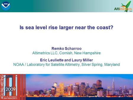 Is sea level rise larger near the coast? Remko Scharroo Altimetrics LLC, Cornish, New Hampshire Eric Leuliette and Laury Miller NOAA / Laboratory for Satellite.