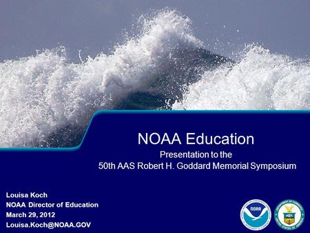 NOAA Education Presentation to the 50th AAS Robert H. Goddard Memorial Symposium Louisa Koch NOAA Director of Education March 29, 2012